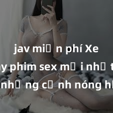 jav miễn phí Xem ngay phim sex mới nhất với những cảnh nóng hổi không thể bỏ lỡ! Cơ hội tận hưởng những khoảnh khắc đầy kích thích ngay hôm nay!