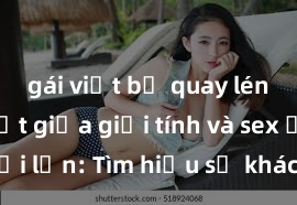 gái việt bị quay lén Phân biệt giữa giới tính và sex ở người lớn: Tìm hiểu sự khác biệt và yếu tố quyết định