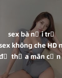 sex bà nội trợ Xem sex không che HD ngay để thỏa mãn cơn khát tình dục của bạn! Video chất lượng cao, cảnh quay rõ nét, sẽ khiến bạn không thể rời mắt! Hãy trải nghiệm ngay!