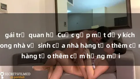 gái trẻ quan hệ Cuộc gặp mặt đầy kích thích: Sex trong nhà vệ sinh của nhà hàng tạo thêm cảm hứng mới