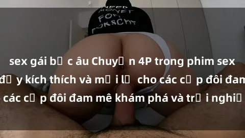 sex gái bắc âu Chuyện 4P trong phim sex: Trò chơi tình ái đầy kích thích và mới lạ cho các cặp đôi đam mê khám phá và trải nghiệm mới.