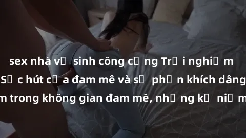 sex nhà vệ sinh công cộng Trải nghiệm làm tình tập thể: Sức hút của đam mê và sự phấn khích dâng trào. Đắm chìm trong không gian đam mê, những kỷ niệm không thể nào quên được tái hiện.