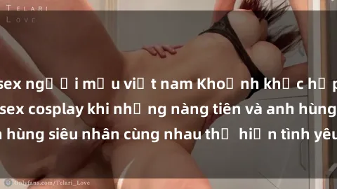 sex người mẫu việt nam Khoảnh khắc hấp dẫn trong phim sex cosplay khi những nàng tiên và anh hùng siêu nhân cùng nhau thể hiện tình yêu và sự gợi cảm