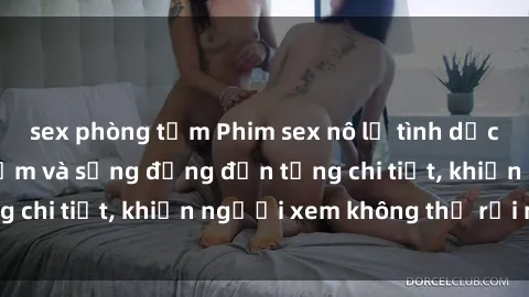 sex phòng tắm Phim sex nô lệ tình dục: Cảnh quay gợi cảm và sống động đến từng chi tiết, khiến người xem không thể rời mắt