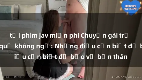 tải phim jav miễn phí Chuyện gái trẻ quan hệ và hậu quả không ngờ: Những điều cần biết để bảo vệ bản thân