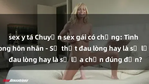 sex y tá Chuyện sex gái có chồng: Tình dục và cảm xúc trong hôn nhân - Sự thật đau lòng hay là sự lựa chọn đúng đắn?