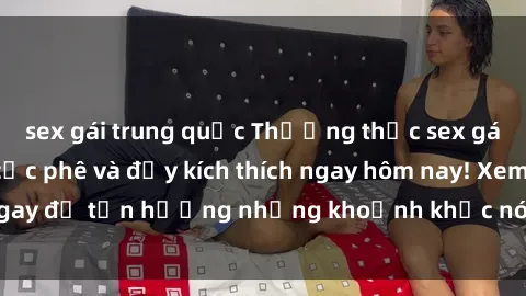 sex gái trung quốc Thưởng thức sex gái trẻ không che cực phê và đầy kích thích ngay hôm nay! Xem ngay để tận hưởng những khoảnh khắc nóng bỏng không thể quên.