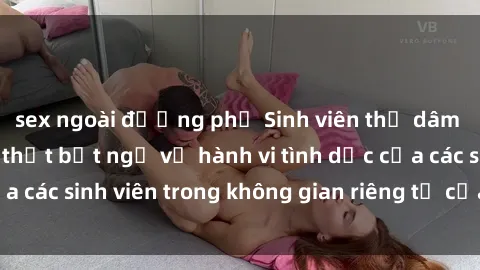 sex ngoài đường phố Sinh viên thủ dâm ở khách sạn: Sự thật bất ngờ về hành vi tình dục của các sinh viên trong không gian riêng tư của khách sạn.