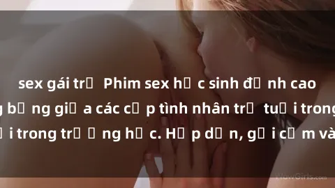 sex gái trẻ Phim sex học sinh đỉnh cao: Những cảnh nóng bỏng giữa các cặp tình nhân trẻ tuổi trong trường học. Hấp dẫn, gợi cảm và đầy kích thích!