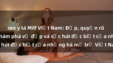 sex y tá Milf Việt Nam: Đẹp, quyến rũ và lôi cuốn - Hãy khám phá vẻ đẹp và sức hút đặc biệt của những bà mẹ trẻ Việt Nam.