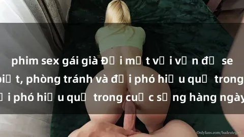 phim sex gái già Đối mặt với vấn đề sex bạo lực: Nhận biết, phòng tránh và đối phó hiệu quả trong cuộc sống hàng ngày