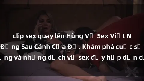 clip sex quay lén Hùng Vỹ Sex Việt Nam: Những Bí Mật Đằng Sau Cánh Cửa Đỏ. Khám phá cuộc sống và những dịch vụ sex đầy hấp dẫn của người Việt Nam.