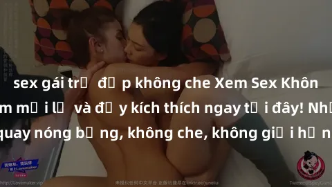 sex gái trẻ đẹp không che Xem Sex Không Che: Trải nghiệm mới lạ và đầy kích thích ngay tại đây! Những cảnh quay nóng bỏng, không che, không giới hạn đang chờ đón bạn. Đừng bỏ lỡ!