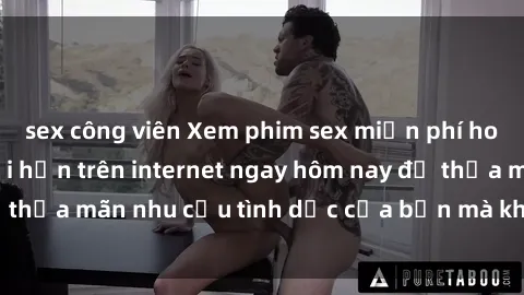 sex công viên Xem phim sex miễn phí hoàn toàn không giới hạn trên internet ngay hôm nay để thỏa mãn nhu cầu tình dục của bạn mà không tốn chi phí.