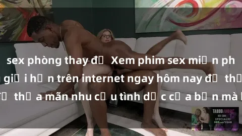sex phòng thay đồ Xem phim sex miễn phí hoàn toàn không giới hạn trên internet ngay hôm nay để thỏa mãn nhu cầu tình dục của bạn mà không tốn chi phí.