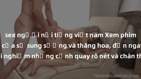 sex người nổi tiếng việt nam Xem phim sex HD: Đỉnh cao của sự sung sướng và thăng hoa, đến ngay để trải nghiệm những cảnh quay rõ nét và chân thực nhất. Hãy cùng khám phá!