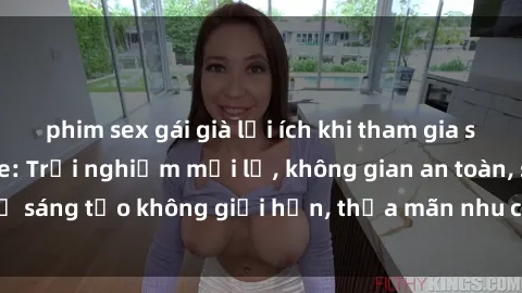 phim sex gái già lợi ích khi tham gia sex online không che: Trải nghiệm mới lạ, không gian an toàn, sự sáng tạo không giới hạn, thỏa mãn nhu cầu tình dục của bạn.