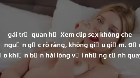 gái trẻ quan hệ Xem clip sex không che mới - Nguồn gốc từ nguồn gốc rõ ràng, không giấu giếm. Đảm bảo khiến bạn hài lòng với những cảnh quay táo bạo và đầy kích thích.
