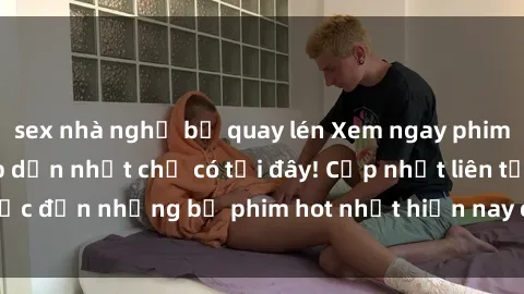 sex nhà nghỉ bị quay lén Xem ngay phim sex mới nhất, hấp dẫn nhất chỉ có tại đây! Cập nhật liên tục đến những bộ phim hot nhất hiện nay chỉ trong vài cú click!