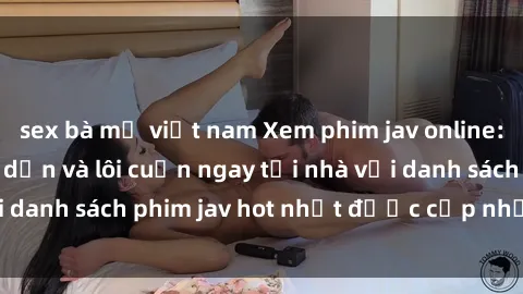 sex bà mẹ việt nam Xem phim jav online: trải nghiệm hấp dẫn và lôi cuốn ngay tại nhà với danh sách phim jav hot nhất được cập nhật liên tục.