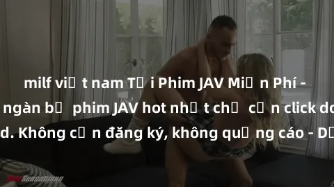 milf việt nam Tải Phim JAV Miễn Phí - Thưởng thức hàng ngàn bộ phim JAV hot nhất chỉ cần click download. Không cần đăng ký, không quảng cáo - Dễ dàng tải về và xem online!