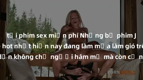 tải phim sex miễn phí Những bộ phim JAV idol không che hot nhất hiện nay đang làm mưa làm gió trên mạng, hấp dẫn không chỉ người hâm mộ mà còn cả những ai mới tìm hiểu về thể loại này!