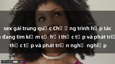 sex gái trung quốc Chương trình hợp tác JAV cho sinh viên đang tìm kiếm cơ hội thực tập và phát triển nghề nghiệp