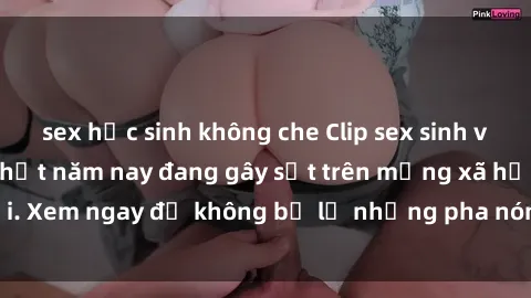 sex học sinh không che Clip sex sinh viên mới nhất hot nhất năm nay đang gây sốt trên mạng xã hội. Xem ngay để không bỏ lỡ những pha nóng không thể bỏ qua!