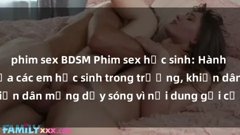 phim sex BDSM Phim sex học sinh: Hành động nóng bỏng của các em học sinh trong trường, khiến dân mạng dậy sóng vì nội dung gợi cảm và kích thích.