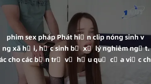 phim sex pháp Phát hiện clip nóng sinh viên gây sốt trên mạng xã hội, học sinh bị xử lý nghiêm ngặt. Đây là cảnh giác cho các bạn trẻ về hậu quả của việc chia sẻ thông tin trái phép trên internet.