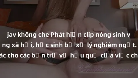 jav không che Phát hiện clip nóng sinh viên gây sốt trên mạng xã hội, học sinh bị xử lý nghiêm ngặt. Đây là cảnh giác cho các bạn trẻ về hậu quả của việc chia sẻ thông tin trái phép trên internet.