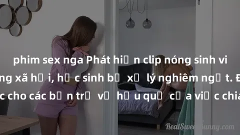 phim sex nga Phát hiện clip nóng sinh viên gây sốt trên mạng xã hội, học sinh bị xử lý nghiêm ngặt. Đây là cảnh giác cho các bạn trẻ về hậu quả của việc chia sẻ thông tin trái phép trên internet.