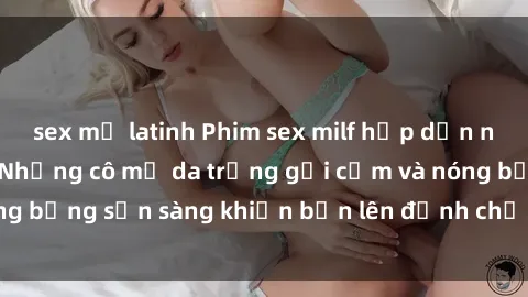 sex mỹ latinh Phim sex milf hấp dẫn nhất mọi thời đại: Những cô mẹ da trắng gợi cảm và nóng bỏng sẵn sàng khiến bạn lên đỉnh chỉ trong chớp mắt!