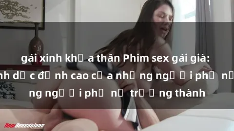 gái xinh khỏa thân Phim sex gái già: Trải nghiệm tình dục đỉnh cao của những người phụ nữ trưởng thành