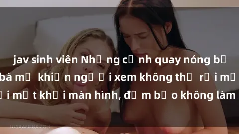 jav sinh viên Những cảnh quay nóng bỏng trong phim sex bà mẹ khiến người xem không thể rời mắt khỏi màn hình, đảm bảo không làm bạn thất vọng!