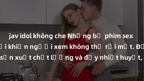jav idol không che Những bộ phim sex của phụ nữ lớn tuổi khiến người xem không thể rời mắt. Được sản xuất chất lượng và đầy nhiệt huyết, đáng xem và trải nghiệm.