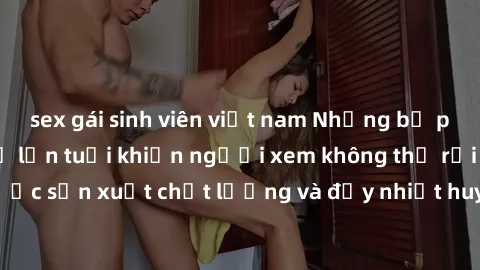 sex gái sinh viên việt nam Những bộ phim sex của phụ nữ lớn tuổi khiến người xem không thể rời mắt. Được sản xuất chất lượng và đầy nhiệt huyết, đáng xem và trải nghiệm.