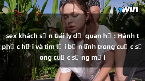 sex khách sạn Gái ly dị quan hệ: Hành trình tự phục hồi và tìm lại bản lĩnh trong cuộc sống mới