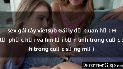 sex gái tây vietsub Gái ly dị quan hệ: Hành trình tự phục hồi và tìm lại bản lĩnh trong cuộc sống mới