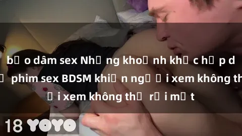 bạo dâm sex Những khoảnh khắc hấp dẫn trong bộ phim sex BDSM khiến người xem không thể rời mắt