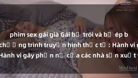 phim sex gái già Gái bị trói và bị ép buộc làm tình trong chương trình truyền hình thực tế: Hành vi gây phẫn nộ của các nhà sản xuất và người xem.