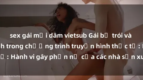 sex gái mại dâm vietsub Gái bị trói và bị ép buộc làm tình trong chương trình truyền hình thực tế: Hành vi gây phẫn nộ của các nhà sản xuất và người xem.