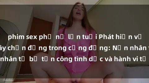 phim sex phụ nữ lớn tuổi Phát hiện vụ án bạo dâm sex gây chấn động trong cộng đồng: Nạn nhân tố bị tấn công tình dục và hành vi tệ hại được tiết lộ