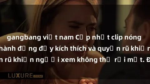 gangbang việt nam Cập nhật clip nóng BDSM: Những pha hành động đầy kích thích và quyến rũ khiến người xem không thể rời mắt. Đừng bỏ lỡ!