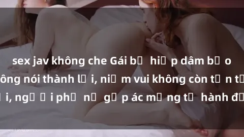 sex jav không che Gái bị hiếp dâm bạo lực: Nỗi đau không nói thành lời, niềm vui không còn tồn tại, người phụ nữ gặp ác mộng từ hành động độc ác của kẻ xấu.