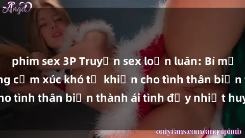 phim sex 3P Truyện sex loạn luân: Bí mật gia đình và những cảm xúc khó tả khiến cho tình thân biến thành ái tình đầy nhiệt huyết