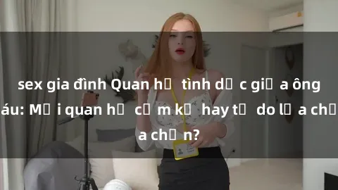 sex gia đình Quan hệ tình dục giữa ông cháu: Mối quan hệ cấm kỵ hay tự do lựa chọn?