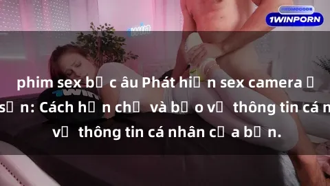 phim sex bắc âu Phát hiện sex camera ẩn trong khách sạn: Cách hạn chế và bảo vệ thông tin cá nhân của bạn.