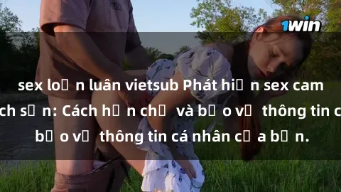 sex loạn luân vietsub Phát hiện sex camera ẩn trong khách sạn: Cách hạn chế và bảo vệ thông tin cá nhân của bạn.