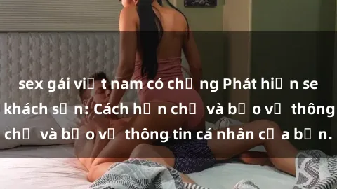 sex gái việt nam có chồng Phát hiện sex camera ẩn trong khách sạn: Cách hạn chế và bảo vệ thông tin cá nhân của bạn.